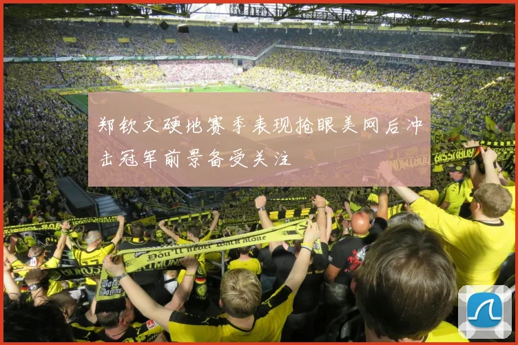 郑钦文硬地赛季表现抢眼美网后冲击冠军前景备受关注