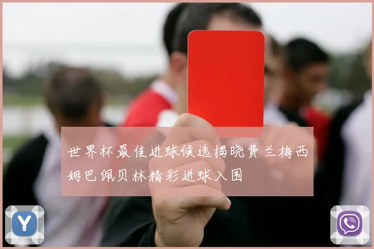 世界杯最佳进球候选揭晓费兰梅西姆巴佩贝林精彩进球入围