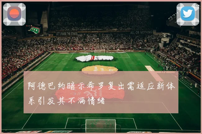 阿德巴约暗示希罗复出需适应新体系引发其不满情绪
