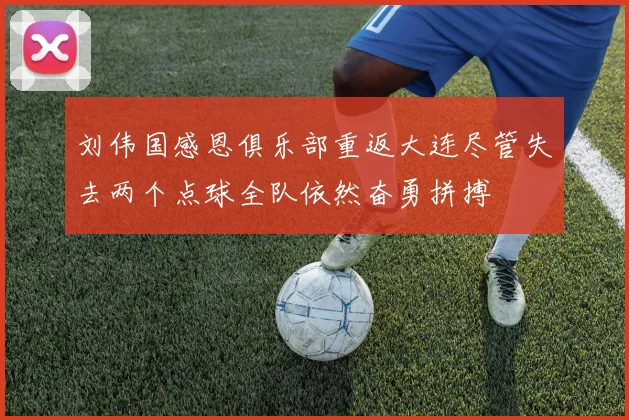 刘伟国感恩俱乐部重返大连尽管失去两个点球全队依然奋勇拼搏