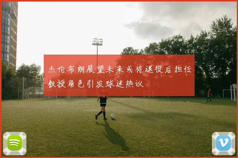 杰伦布朗展望未来或将退役后担任教授角色引发球迷热议