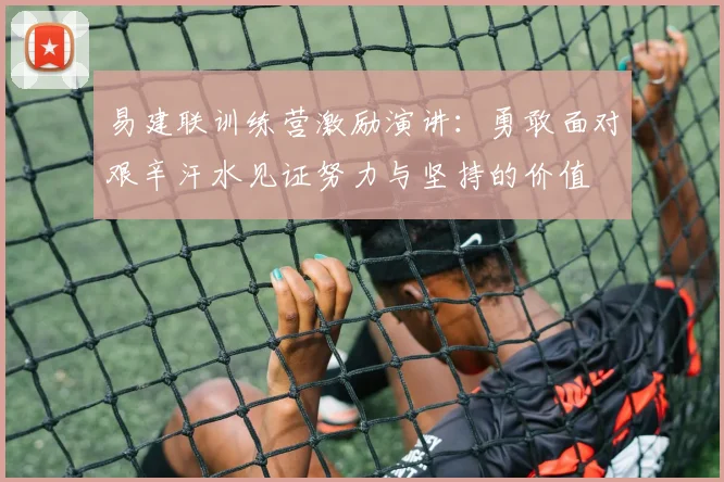 易建联训练营激励演讲：勇敢面对艰辛汗水见证努力与坚持的价值