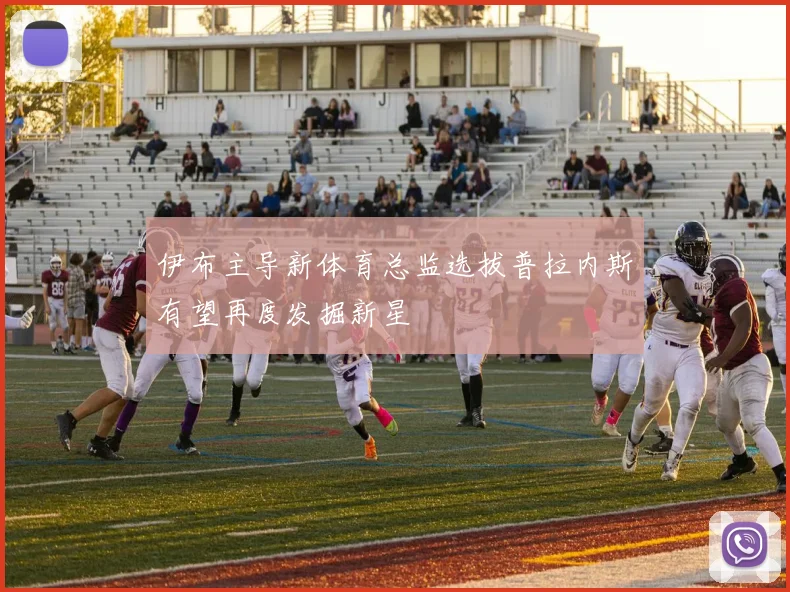 伊布主导新体育总监选拔普拉内斯有望再度发掘新星