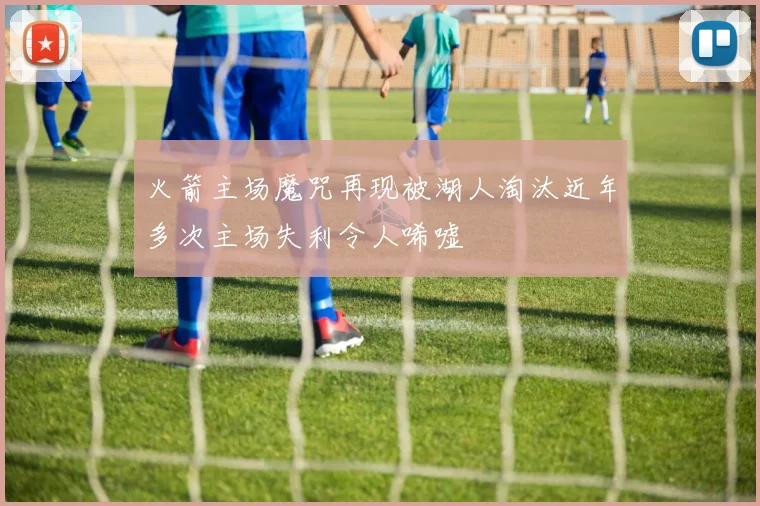 火箭主场魔咒再现被湖人淘汰近年多次主场失利令人唏嘘