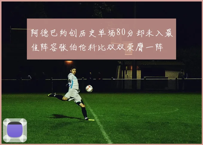 阿德巴约创历史单场80分却未入最佳阵容张伯伦科比双双荣膺一阵