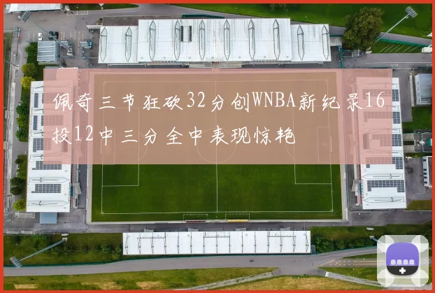佩奇三节狂砍32分创WNBA新纪录16投12中三分全中表现惊艳