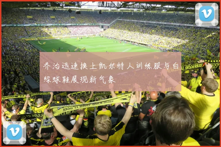 乔治迅速换上凯尔特人训练服与白绿球鞋展现新气象