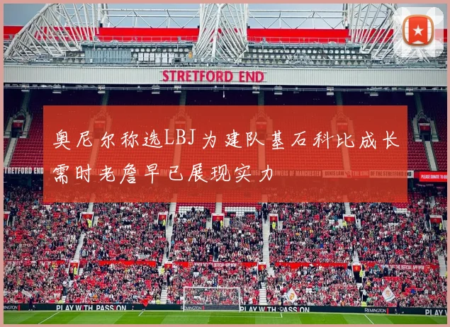 奥尼尔称选LBJ为建队基石科比成长需时老詹早已展现实力
