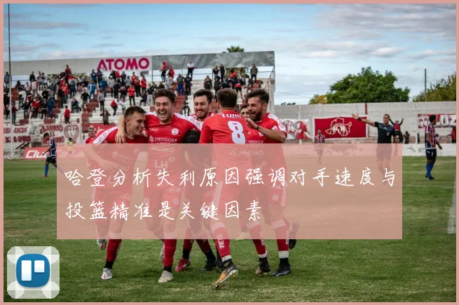 哈登分析失利原因强调对手速度与投篮精准是关键因素