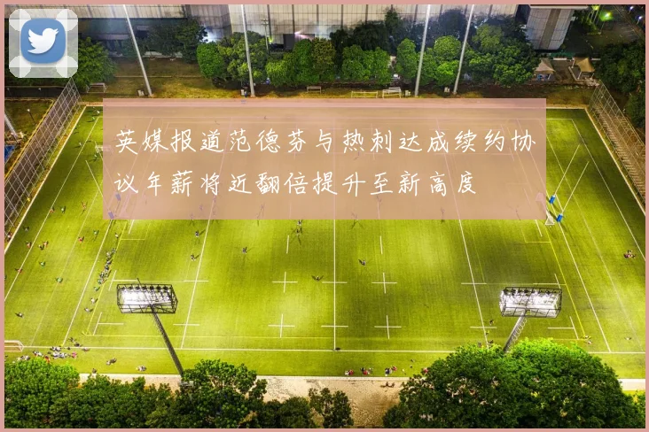 英媒报道范德芬与热刺达成续约协议年薪将近翻倍提升至新高度