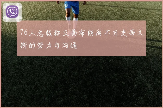 76人总裁称交易布朗离不开史蒂文斯的努力与沟通