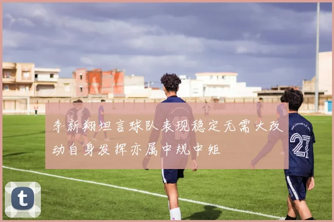 李新翔坦言球队表现稳定无需大改动自身发挥亦属中规中矩