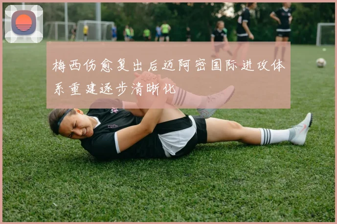 梅西伤愈复出后迈阿密国际进攻体系重建逐步清晰化