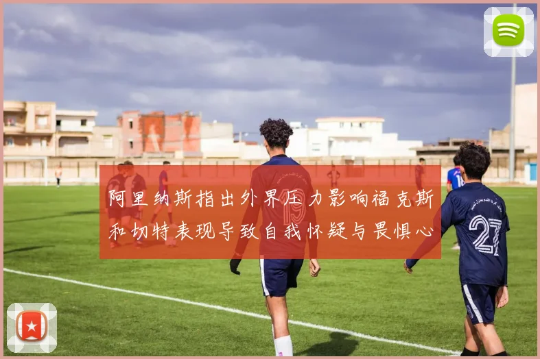 阿里纳斯指出外界压力影响福克斯和切特表现导致自我怀疑与畏惧心理