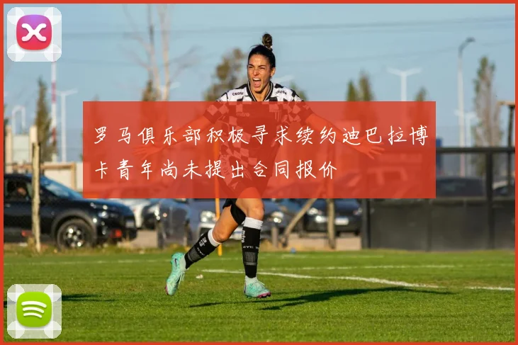 罗马俱乐部积极寻求续约迪巴拉博卡青年尚未提出合同报价