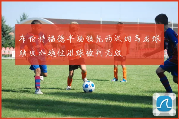 布伦特福德半场领先西汉姆乌龙球助攻加越位进球被判无效