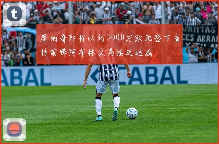 摩纳哥即将以约3000万欧元签下南特前锋阿布林交易接近达成