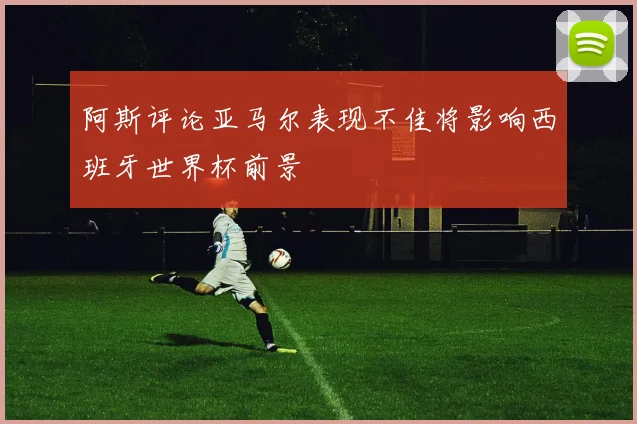 阿斯评论亚马尔表现不佳将影响西班牙世界杯前景
