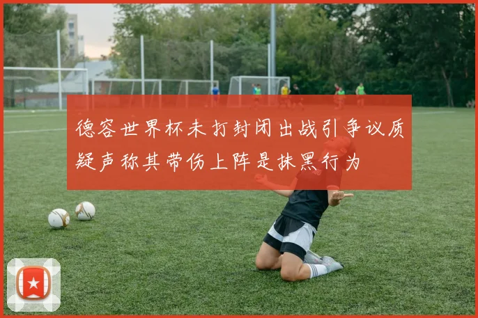 德容世界杯未打封闭出战引争议质疑声称其带伤上阵是抹黑行为