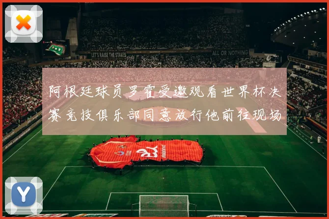 阿根廷球员罗霍受邀观看世界杯决赛竞技俱乐部同意放行他前往现场
