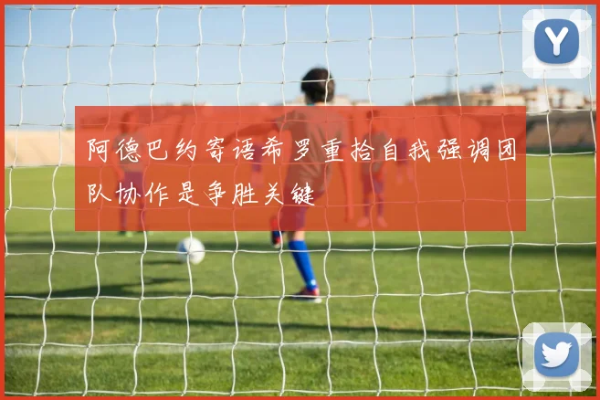阿德巴约寄语希罗重拾自我强调团队协作是争胜关键